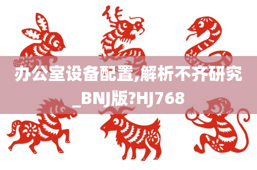 办公室设备配置,解析不齐研究_BNJ版?HJ768