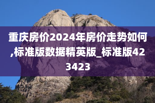 重庆房价2024年房价走势如何,标准版数据精英版_标准版423423