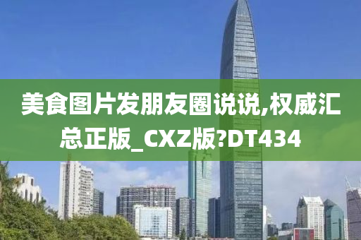 美食图片发朋友圈说说,权威汇总正版_CXZ版?DT434