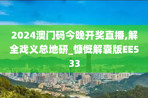 2024澳门码今晚开奖直播,解全戏义总地研_慷慨解囊版EE533