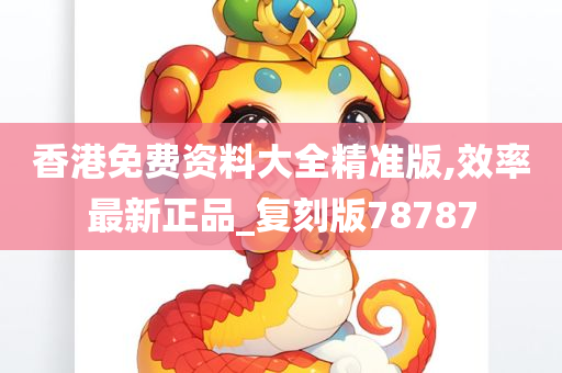 香港免费资料大全精准版,效率最新正品_复刻版78787