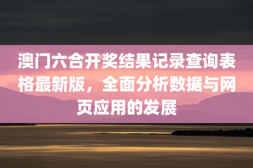 澳门六合开奖结果记录查询表格最新版，全面分析数据与网页应用的发展