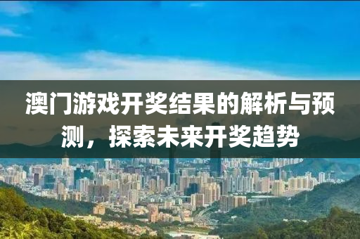 澳门游戏开奖结果的解析与预测，探索未来开奖趋势