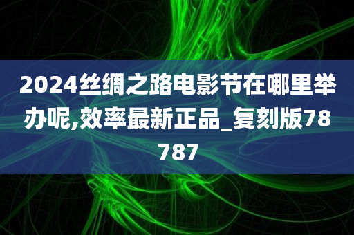 2024丝绸之路电影节在哪里举办呢,效率最新正品_复刻版78787