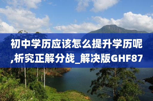 初中学历应该怎么提升学历呢,析究正解分战_解决版GHF87