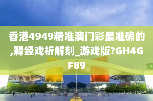 香港4949精准澳门彩最准确的,释经戏析解刻_游戏版?GH4GF89