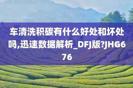 车清洗积碳有什么好处和坏处吗,迅速数据解析_DFJ版?JHG676