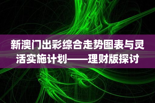 新澳门出彩综合走势图表与灵活实施计划——理财版探讨