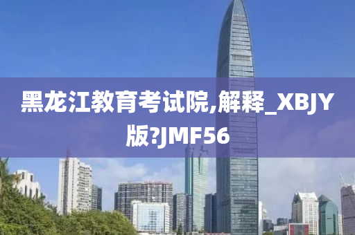 黑龙江教育考试院,解释_XBJY版?JMF56