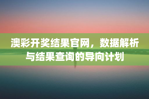 澳彩开奖结果官网，数据解析与结果查询的导向计划