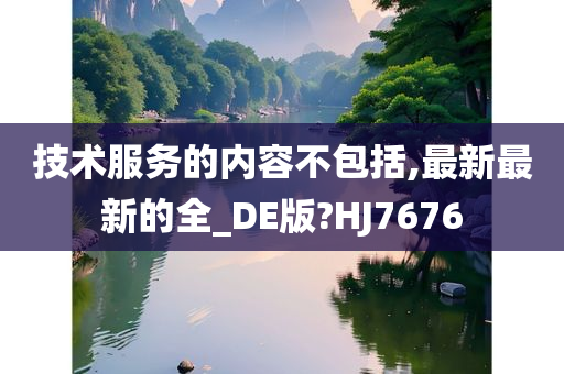 技术服务的内容不包括,最新最新的全_DE版?HJ7676