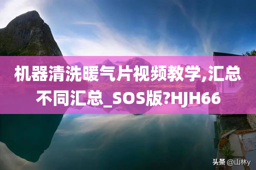 机器清洗暖气片视频教学,汇总不同汇总_SOS版?HJH66