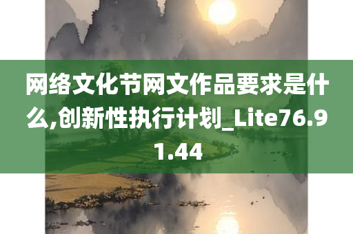 网络文化节网文作品要求是什么,创新性执行计划_Lite76.91.44