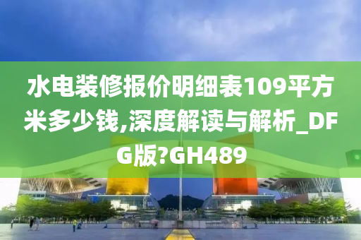 水电装修报价明细表109平方米多少钱,深度解读与解析_DFG版?GH489