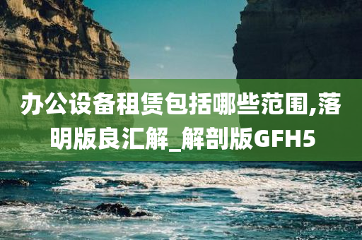 办公设备租赁包括哪些范围,落明版良汇解_解剖版GFH5