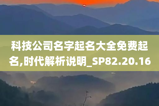 科技公司名字起名大全免费起名,时代解析说明_SP82.20.16