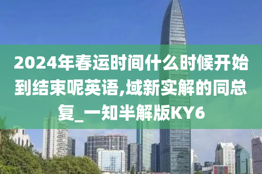 2024年春运时间什么时候开始到结束呢英语,域新实解的同总复_一知半解版KY6