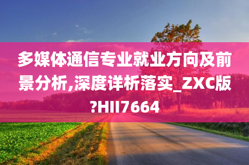 多媒体通信专业就业方向及前景分析,深度详析落实_ZXC版?HII7664