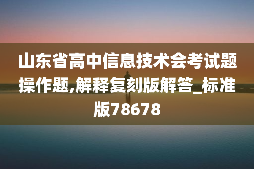 山东省高中信息技术会考试题操作题,解释复刻版解答_标准版78678