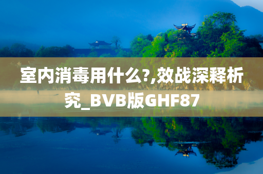 室内消毒用什么?,效战深释析究_BVB版GHF87