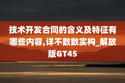 技术开发合同的含义及特征有哪些内容,详不数数实构_解放版GT45