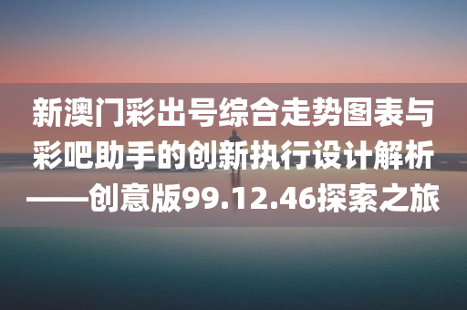 新澳门彩出号综合走势图表与彩吧助手的创新执行设计解析——创意版99.12.46探索之旅