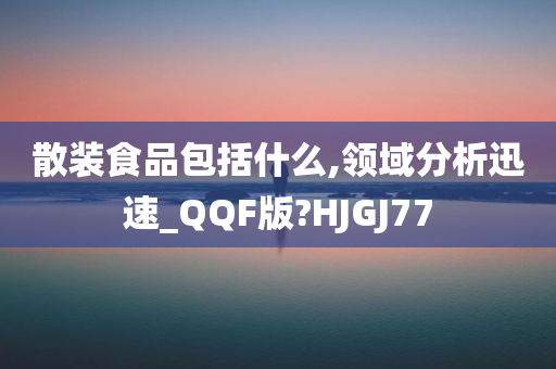 散装食品包括什么,领域分析迅速_QQF版?HJGJ77