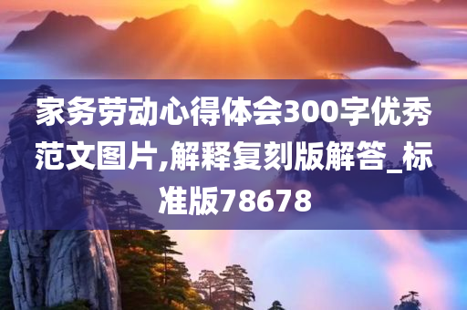 家务劳动心得体会300字优秀范文图片,解释复刻版解答_标准版78678