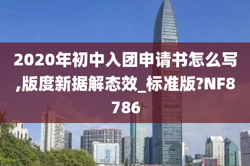 2020年初中入团申请书怎么写,版度新据解态效_标准版?NF8786