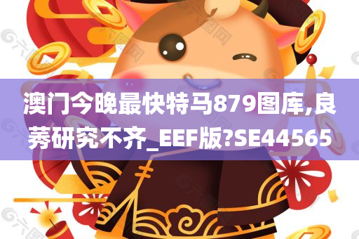 澳门今晚最快特马879图库,良莠研究不齐_EEF版?SE44565