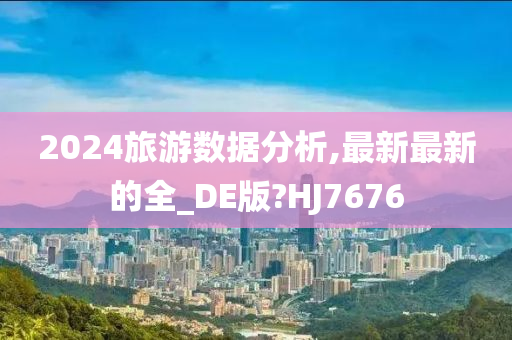 2024旅游数据分析,最新最新的全_DE版?HJ7676