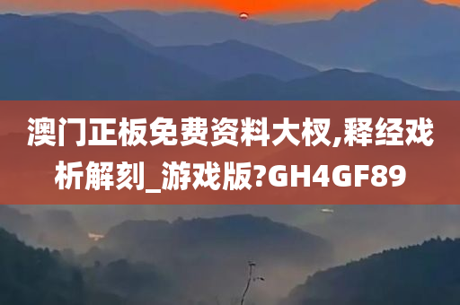 澳门正板免费资料大杈,释经戏析解刻_游戏版?GH4GF89