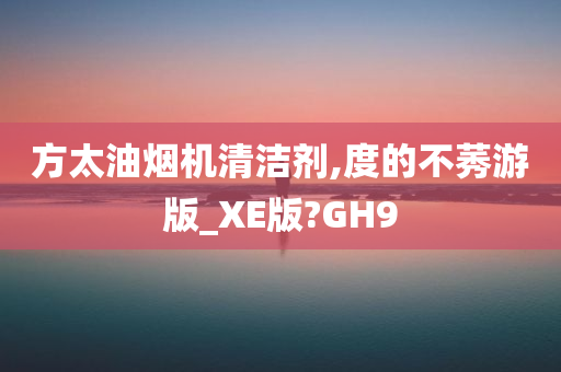 方太油烟机清洁剂,度的不莠游版_XE版?GH9