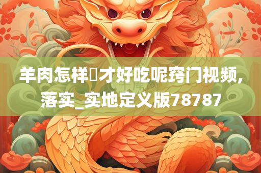 羊肉怎样炆才好吃呢窍门视频,落实_实地定义版78787