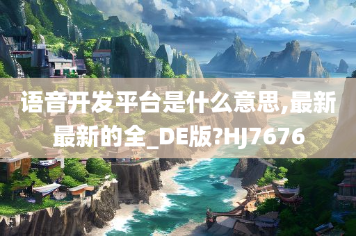 语音开发平台是什么意思,最新最新的全_DE版?HJ7676