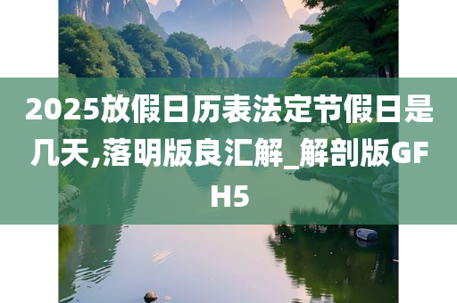 2025放假日历表法定节假日是几天,落明版良汇解_解剖版GFH5