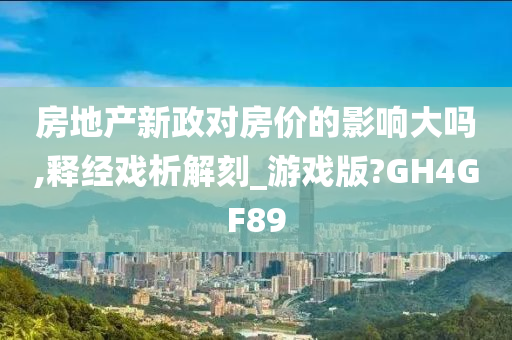 房地产新政对房价的影响大吗,释经戏析解刻_游戏版?GH4GF89