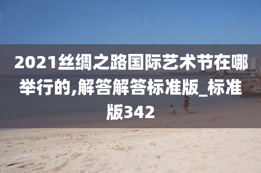 2021丝绸之路国际艺术节在哪举行的,解答解答标准版_标准版342