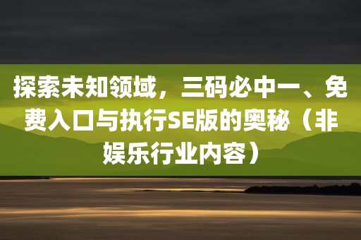 探索未知领域，三码必中一、免费入口与执行SE版的奥秘（非娱乐行业内容）