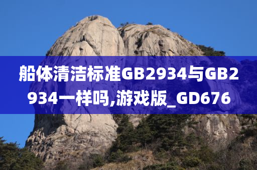 船体清洁标准GB2934与GB2934一样吗,游戏版_GD676