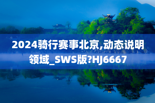 2024骑行赛事北京,动态说明领域_SWS版?HJ6667