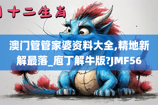 澳门管管家婆资料大全,精地新解最落_庖丁解牛版?JMF56