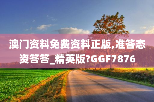 澳门资料免费资料正版,准答态资答答_精英版?GGF7876