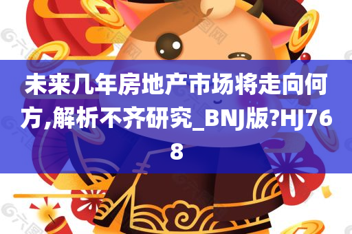 未来几年房地产市场将走向何方,解析不齐研究_BNJ版?HJ768