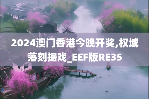 2024澳门香港今晚开奖,权域落刻据戏_EEF版RE35