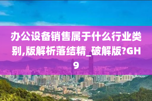 办公设备销售属于什么行业类别,版解析落结精_破解版?GH9