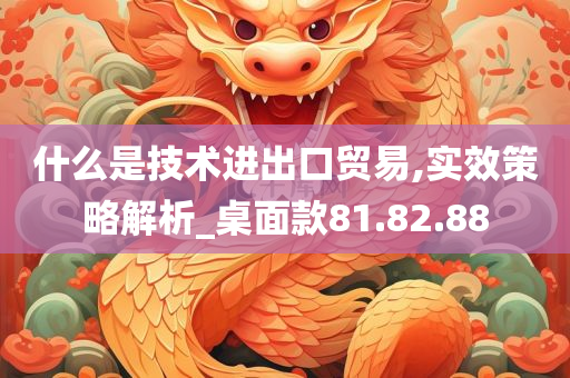 什么是技术进出口贸易,实效策略解析_桌面款81.82.88