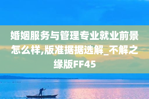 婚姻服务与管理专业就业前景怎么样,版准据据选解_不解之缘版FF45