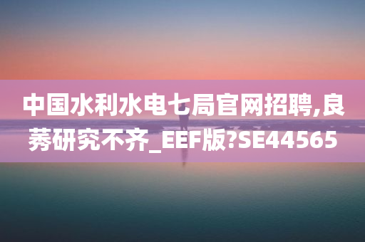 中国水利水电七局官网招聘,良莠研究不齐_EEF版?SE44565