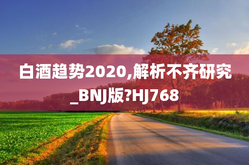 白酒趋势2020,解析不齐研究_BNJ版?HJ768